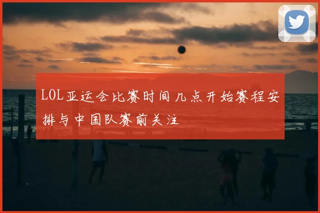 LOL亚运会比赛时间几点开始赛程安排与中国队赛前关注