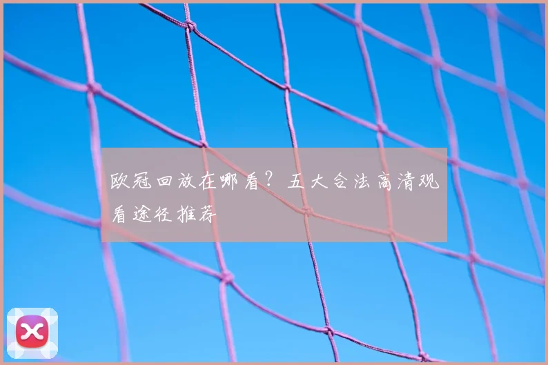 欧冠回放在哪看?五大合法高清观看途径推荐