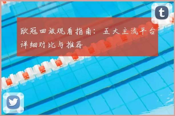 欧冠回放观看指南:五大主流平台详细对比与推荐