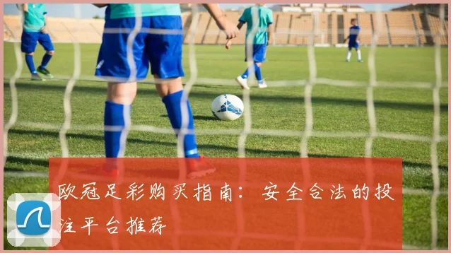 欧冠足彩购买指南:安全合法的投注平台推荐