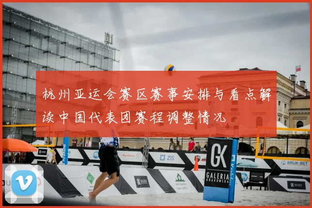 杭州亚运会赛区赛事安排与看点解读中国代表团赛程调整情况