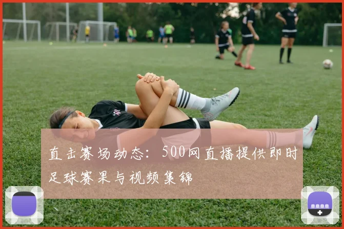 直击赛场动态：500网直播提供即时足球赛果与视频集锦
