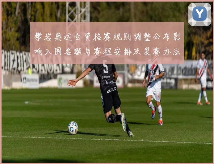 攀岩奥运会资格赛规则调整公布影响入围名额与赛程安排及复赛办法