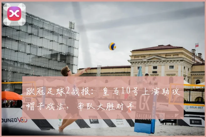 欧冠足球2战报:皇马10号上演助攻帽子戏法,率队大胜对手