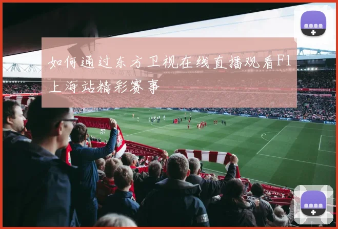如何通过东方卫视在线直播观看F1上海站精彩赛事