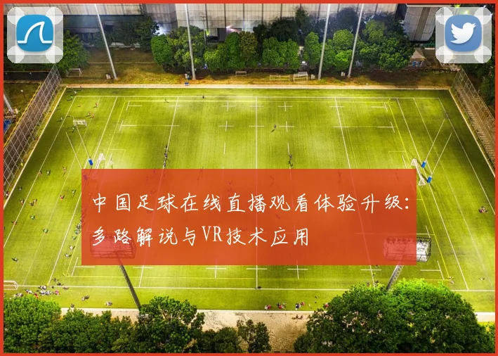 中国足球在线直播观看体验升级：多路解说与VR技术应用