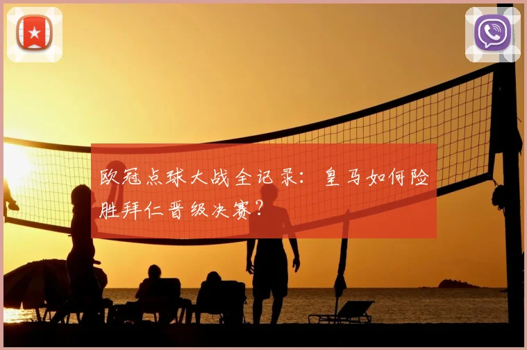 欧冠点球大战全记录：皇马如何险胜拜仁晋级决赛？