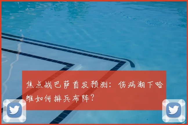 焦点战巴萨首发预测：伤病潮下哈维如何排兵布阵？