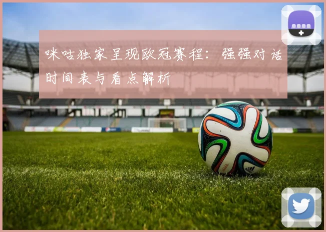 咪咕独家呈现欧冠赛程:强强对话时间表与看点解析