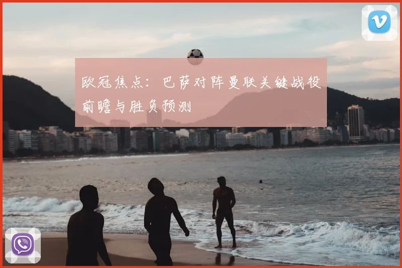 欧冠焦点：巴萨对阵曼联关键战役前瞻与胜负预测