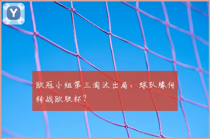 欧冠小组第三淘汰出局，球队缘何转战欧联杯？