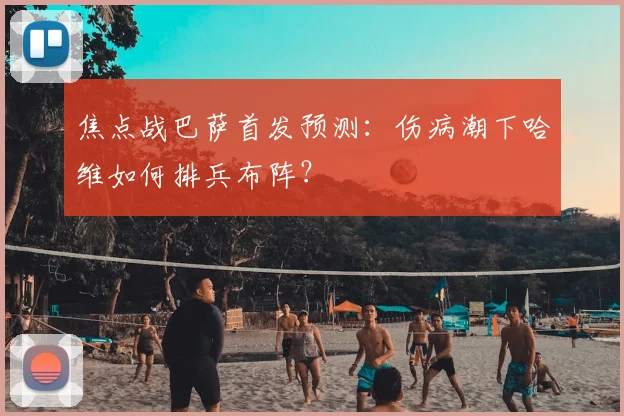 焦点战巴萨首发预测：伤病潮下哈维如何排兵布阵？