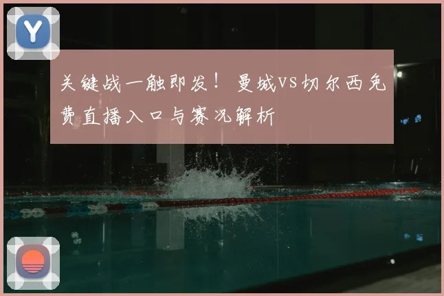 关键战一触即发！曼城vs切尔西免费直播入口与赛况解析