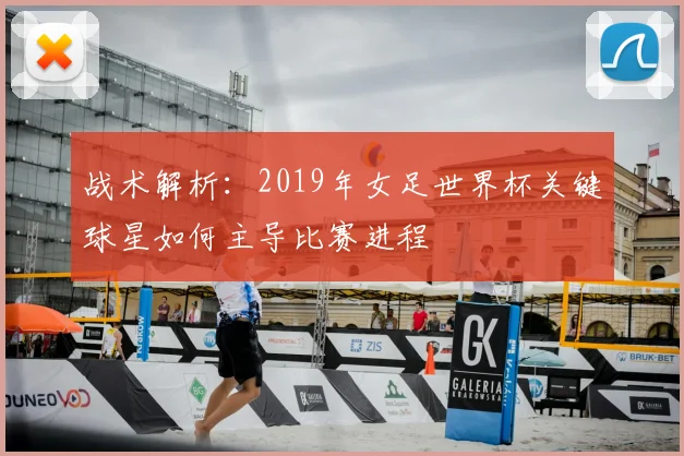 战术解析：2019年女足世界杯关键球星如何主导比赛进程