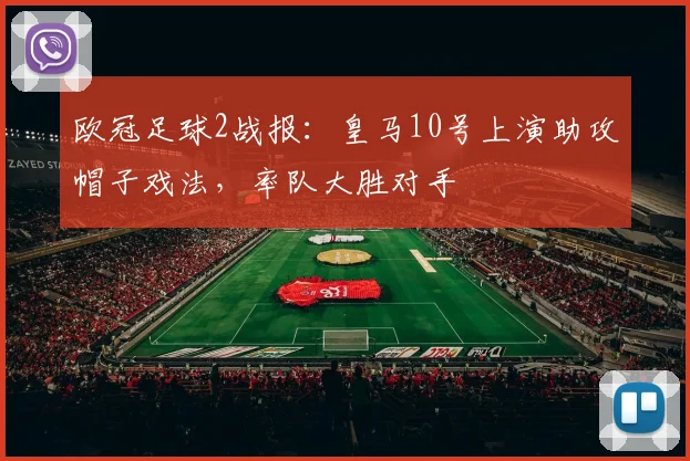 欧冠足球2战报:皇马10号上演助攻帽子戏法,率队大胜对手