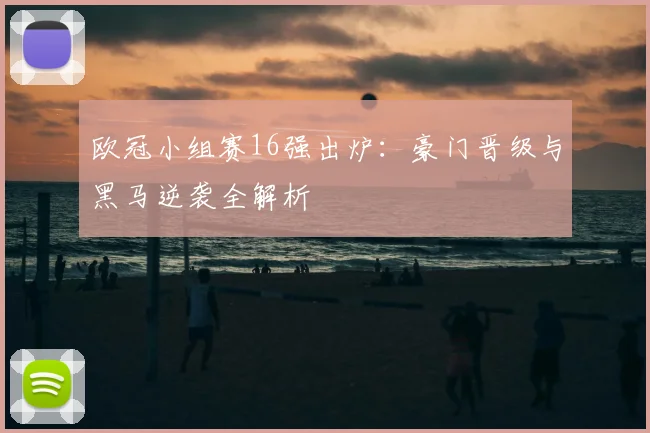 欧冠小组赛16强出炉：豪门晋级与黑马逆袭全解析