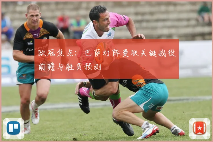 欧冠焦点：巴萨对阵曼联关键战役前瞻与胜负预测