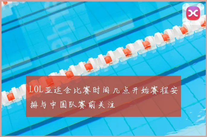 LOL亚运会比赛时间几点开始赛程安排与中国队赛前关注